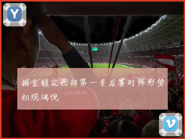 掘金锁定西部第一季后赛对阵形势初现端倪