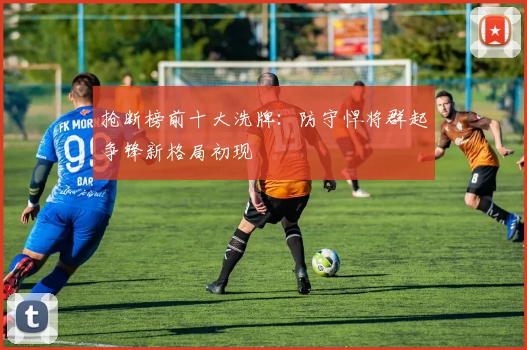 抢断榜前十大洗牌：防守悍将群起争锋新格局初现