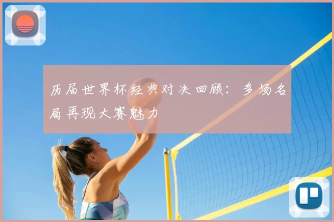 历届世界杯经典对决回顾：多场名局再现大赛魅力