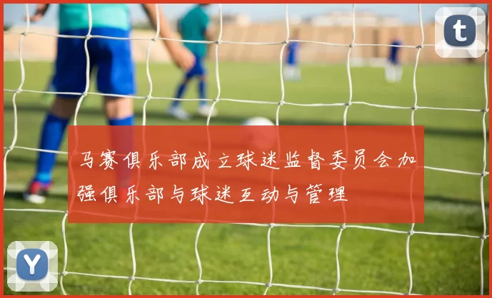马赛俱乐部成立球迷监督委员会加强俱乐部与球迷互动与管理