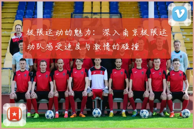 极限运动的魅力：深入南京极限运动队感受速度与激情的碰撞