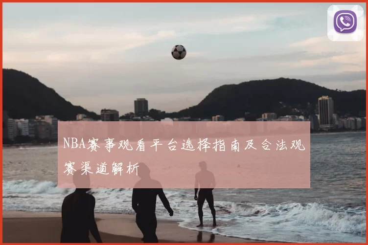 NBA赛事观看平台选择指南及合法观赛渠道解析