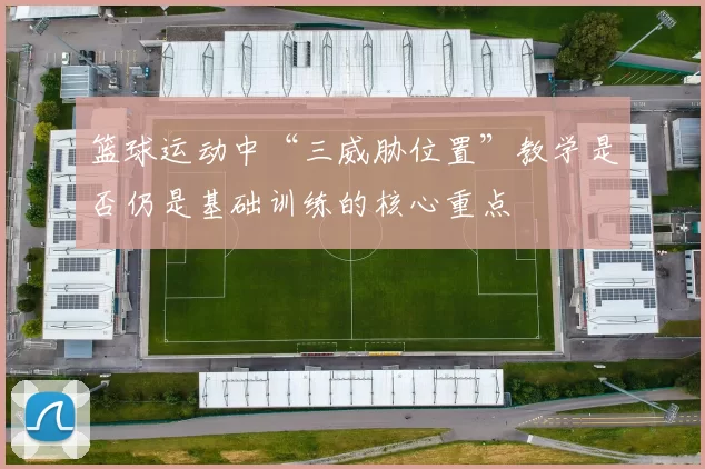 篮球运动中“三威胁位置”教学是否仍是基础训练的核心重点