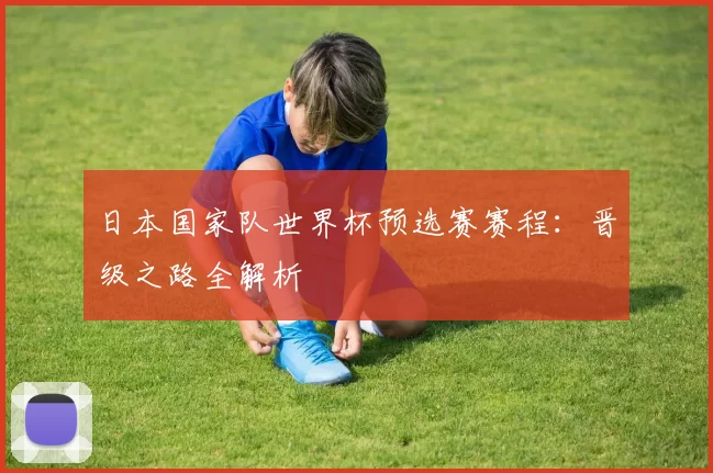 日本国家队世界杯预选赛赛程:晋级之路全解析