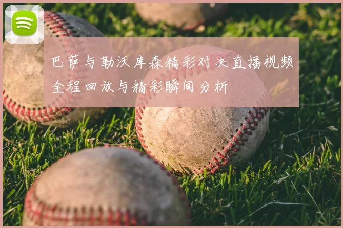巴萨与勒沃库森精彩对决直播视频全程回放与精彩瞬间分析