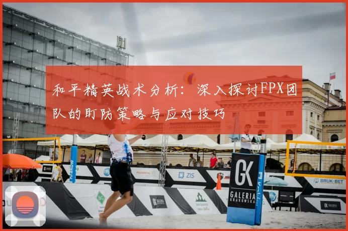 和平精英战术分析：深入探讨FPX团队的盯防策略与应对技巧