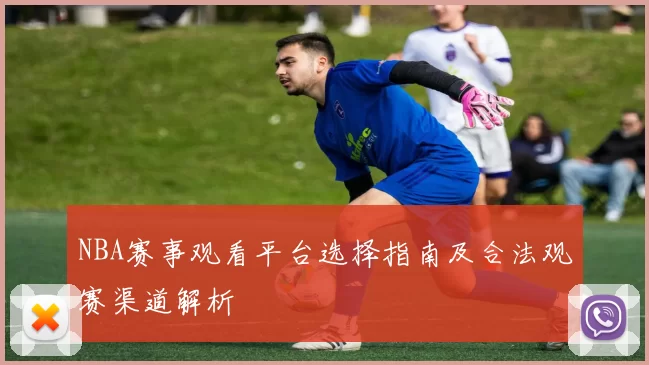 NBA赛事观看平台选择指南及合法观赛渠道解析