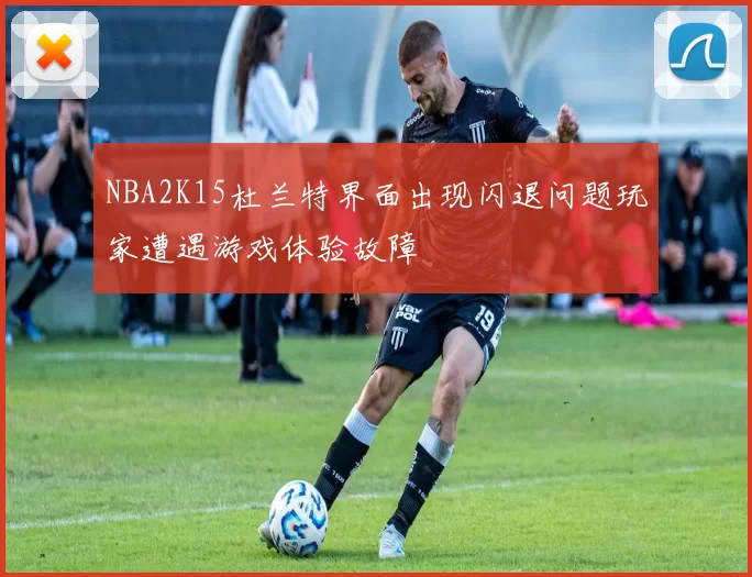NBA2K15杜兰特界面出现闪退问题玩家遭遇游戏体验故障