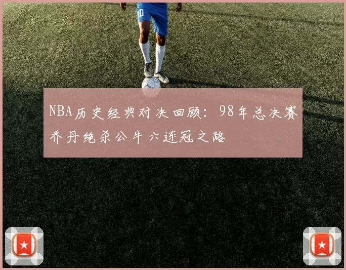 NBA历史经典对决回顾：98年总决赛乔丹绝杀公牛六连冠之路