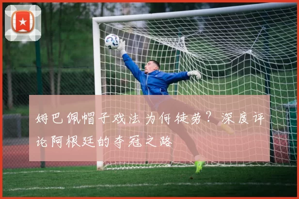 姆巴佩帽子戏法为何徒劳？深度评论阿根廷的夺冠之路