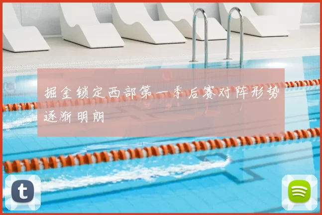 掘金锁定西部第一季后赛对阵形势逐渐明朗