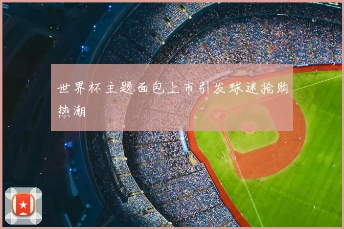 世界杯主题面包上市引发球迷抢购热潮
