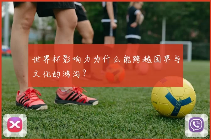 世界杯影响力为什么能跨越国界与文化的鸿沟？