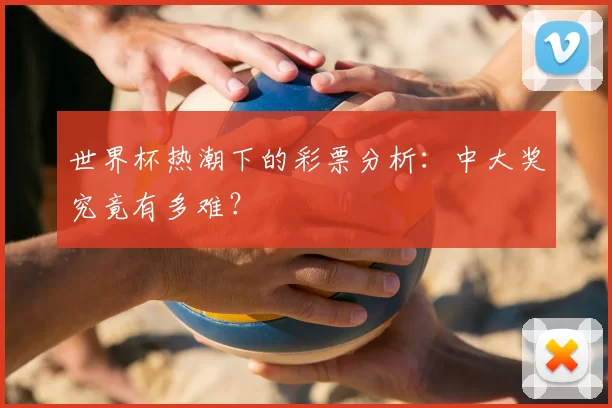 世界杯热潮下的彩票分析：中大奖究竟有多难？