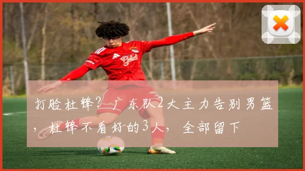 打脸杜锋？广东队2大主力告别男篮，杜锋不看好的3人，全部留下