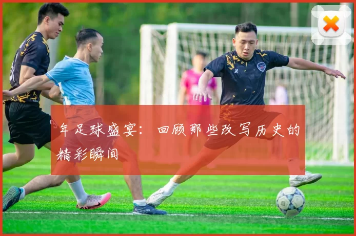 年足球盛宴：回顾那些改写历史的精彩瞬间