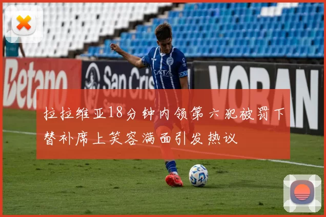 拉拉维亚18分钟内领第六犯被罚下替补席上笑容满面引发热议