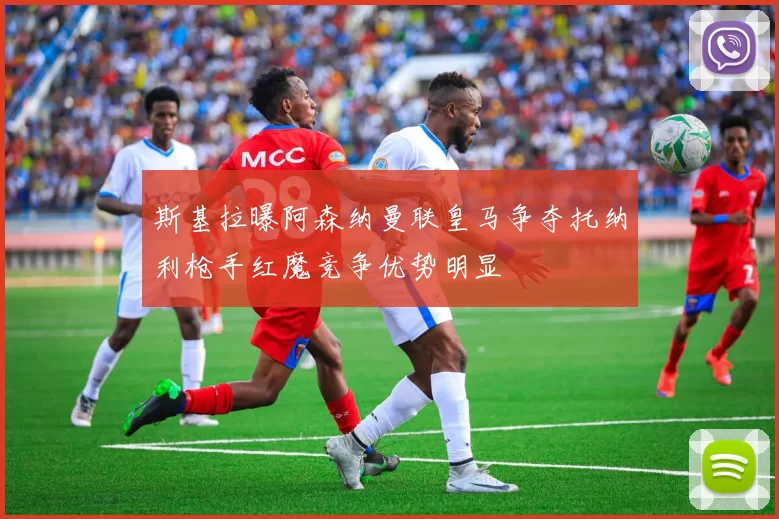 斯基拉曝阿森纳曼联皇马争夺托纳利枪手红魔竞争优势明显