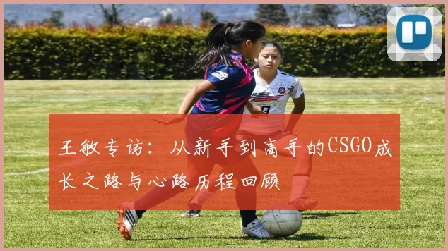 王敏专访：从新手到高手的CSGO成长之路与心路历程回顾