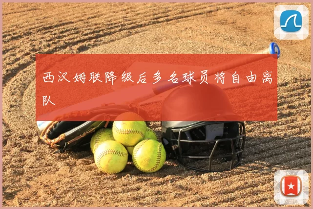 西汉姆联降级后多名球员将自由离队