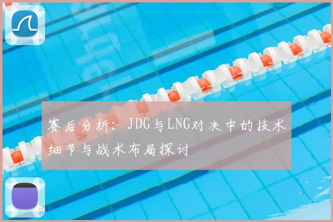 赛后分析:JDG与LNG对决中的技术细节与战术布局探讨