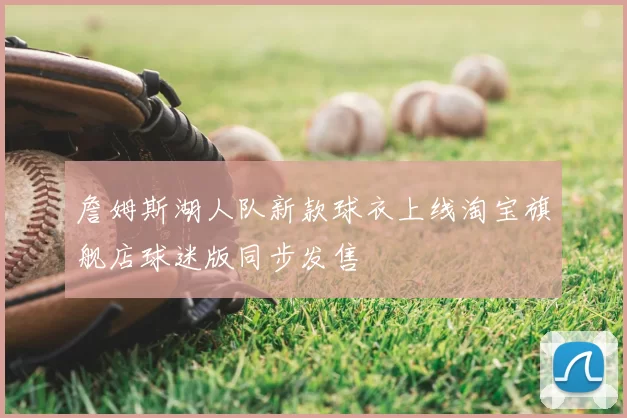 詹姆斯湖人队新款球衣上线淘宝旗舰店球迷版同步发售
