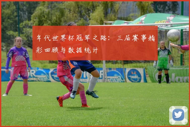 年代世界杯冠军之路：三届赛事精彩回顾与数据统计