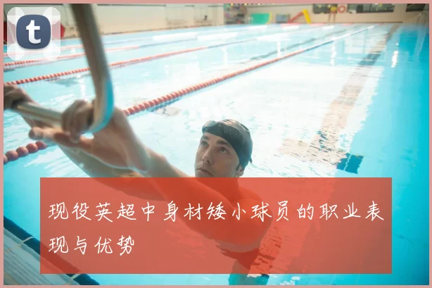 现役英超中身材矮小球员的职业表现与优势