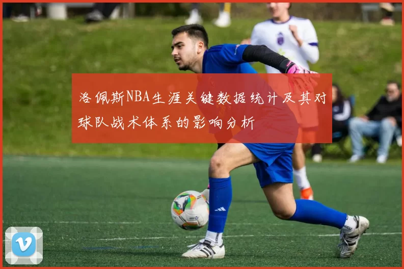 洛佩斯NBA生涯关键数据统计及其对球队战术体系的影响分析