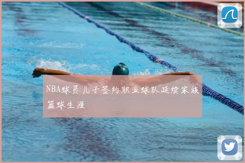 NBA球员儿子签约职业球队延续家族篮球生涯