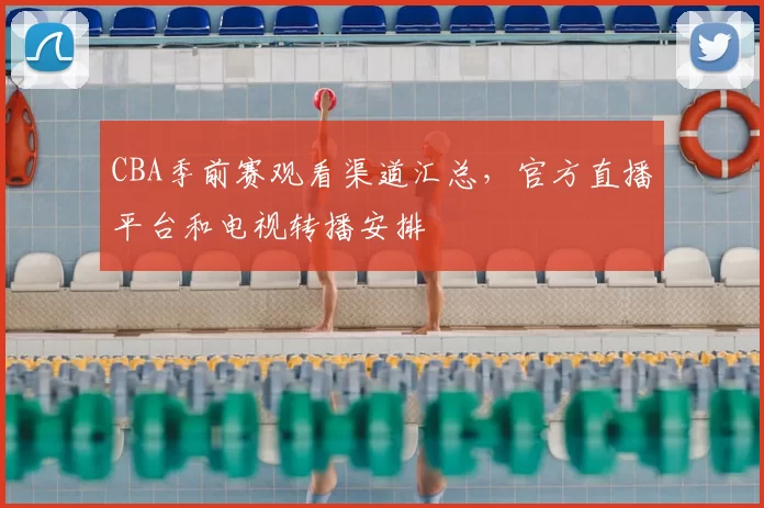 CBA季前赛观看渠道汇总，官方直播平台和电视转播安排