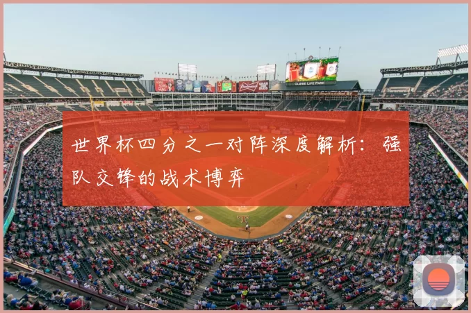 世界杯四分之一对阵深度解析：强队交锋的战术博弈