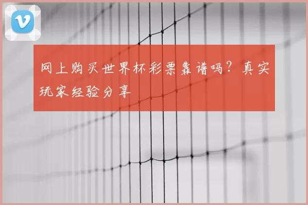网上购买世界杯彩票靠谱吗?真实玩家经验分享