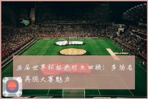 历届世界杯经典对决回顾：多场名局再现大赛魅力