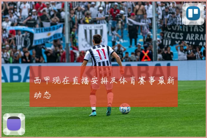西甲现在直播安排及体育赛事最新动态