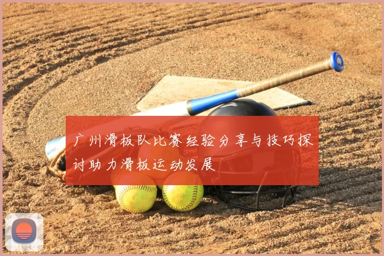 广州滑板队比赛经验分享与技巧探讨助力滑板运动发展