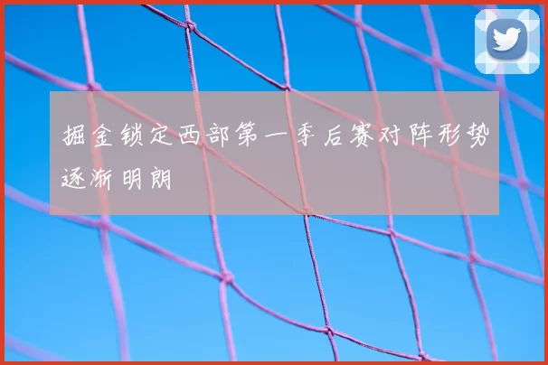 掘金锁定西部第一季后赛对阵形势逐渐明朗