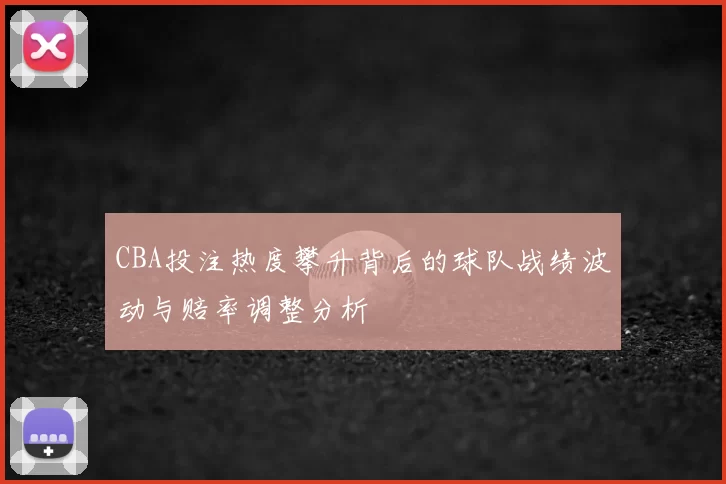 CBA投注热度攀升背后的球队战绩波动与赔率调整分析