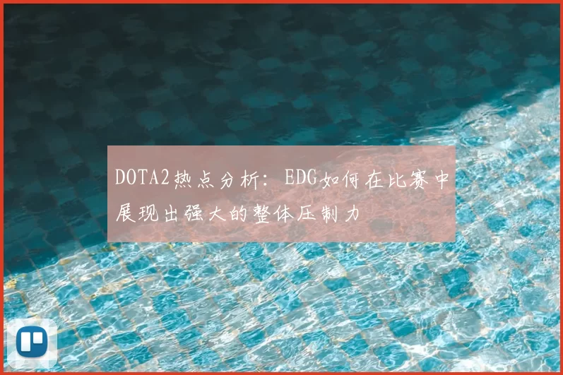 DOTA2热点分析：EDG如何在比赛中展现出强大的整体压制力