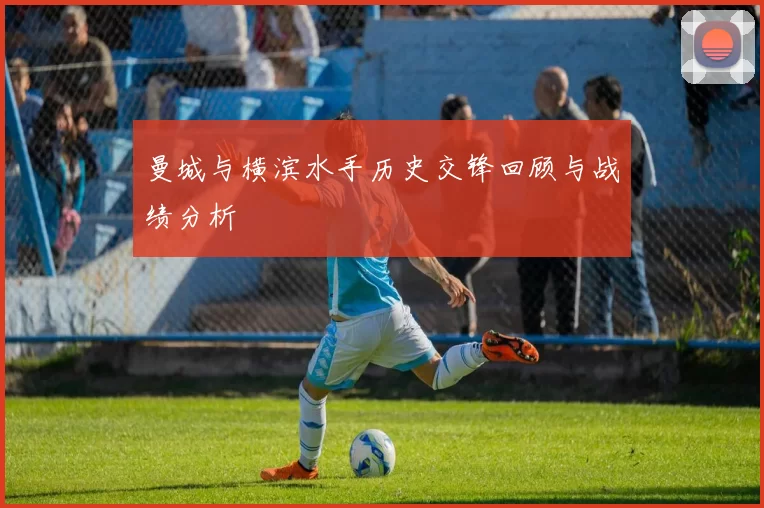曼城与横滨水手历史交锋回顾与战绩分析
