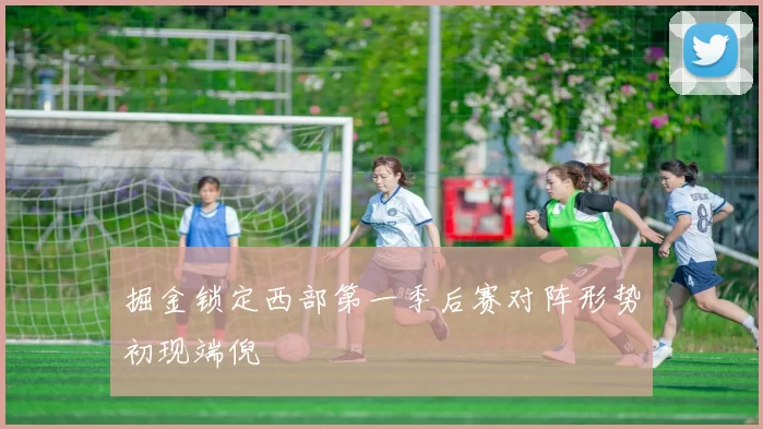 掘金锁定西部第一季后赛对阵形势初现端倪