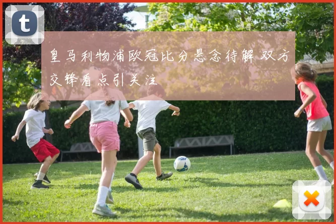 皇马利物浦欧冠比分悬念待解 双方交锋看点引关注
