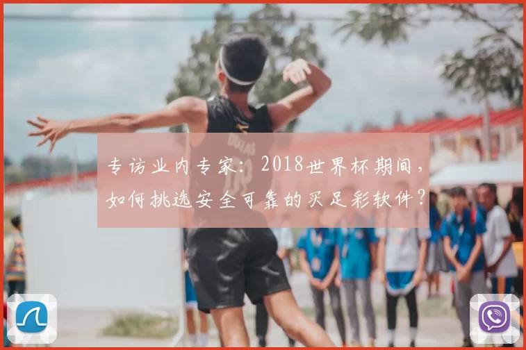专访业内专家：2018世界杯期间，如何挑选安全可靠的买足彩软件？