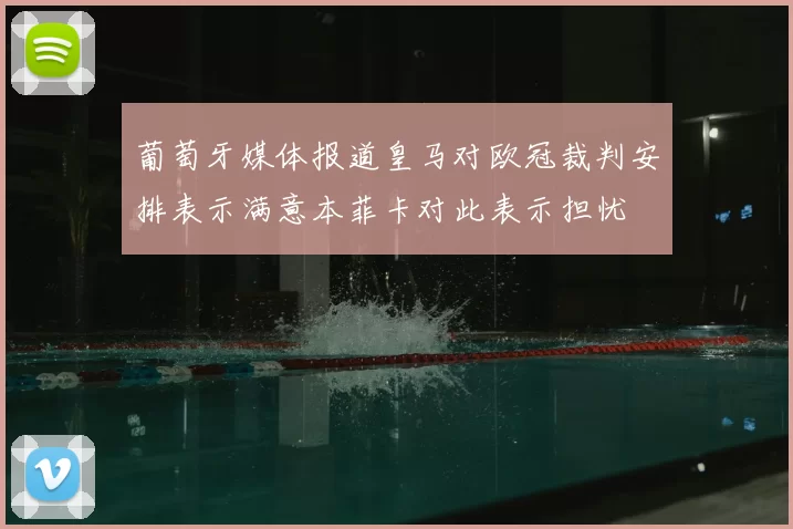葡萄牙媒体报道皇马对欧冠裁判安排表示满意本菲卡对此表示担忧