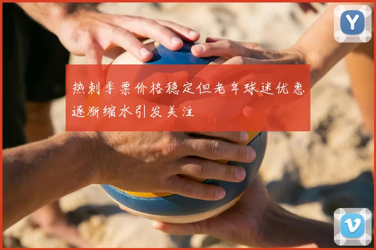 热刺季票价格稳定但老年球迷优惠逐渐缩水引发关注