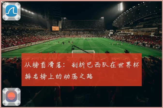 从榜首滑落：剖析巴西队在世界杯排名榜上的动荡之路
