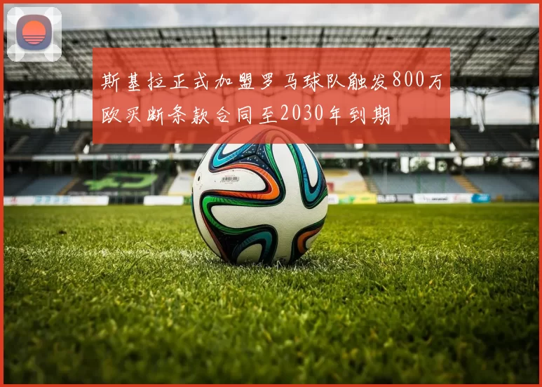 斯基拉正式加盟罗马球队触发800万欧买断条款合同至2030年到期
