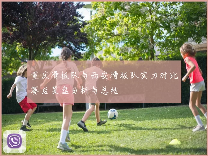 重庆滑板队与西安滑板队实力对比赛后复盘分析与总结