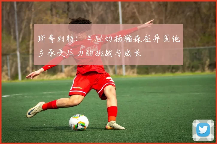 斯普利特:年轻的杨瀚森在异国他乡承受压力的挑战与成长