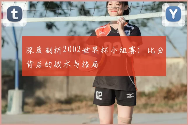 深度剖析2002世界杯小组赛：比分背后的战术与格局